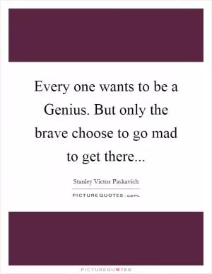 Every one wants to be a Genius. But only the brave choose to go mad to get there Picture Quote #1