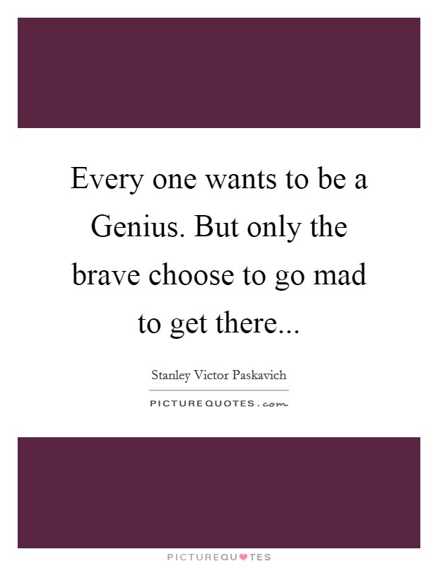 Every one wants to be a Genius. But only the brave choose to go mad to get there... Picture Quote #1