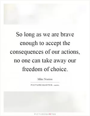 So long as we are brave enough to accept the consequences of our actions, no one can take away our freedom of choice Picture Quote #1