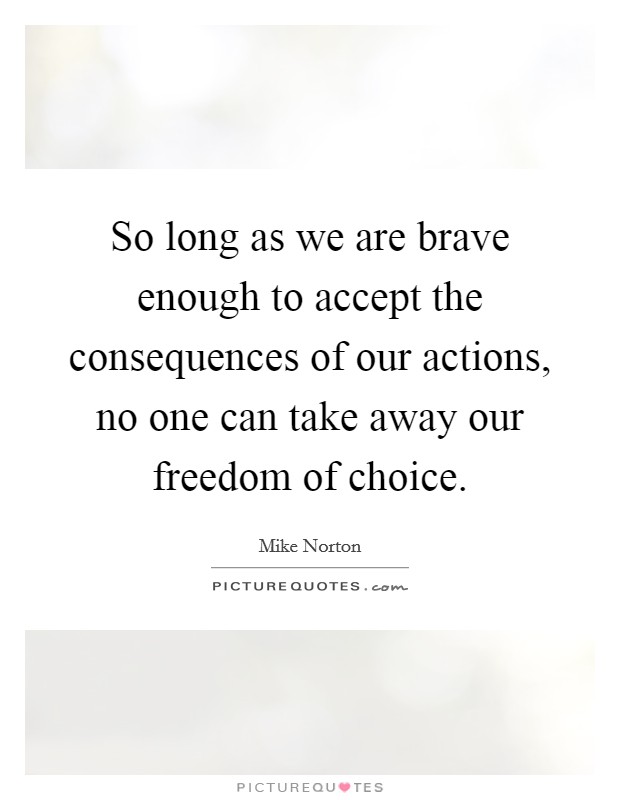 So long as we are brave enough to accept the consequences of our actions, no one can take away our freedom of choice. Picture Quote #1