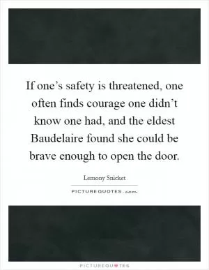 If one’s safety is threatened, one often finds courage one didn’t know one had, and the eldest Baudelaire found she could be brave enough to open the door Picture Quote #1