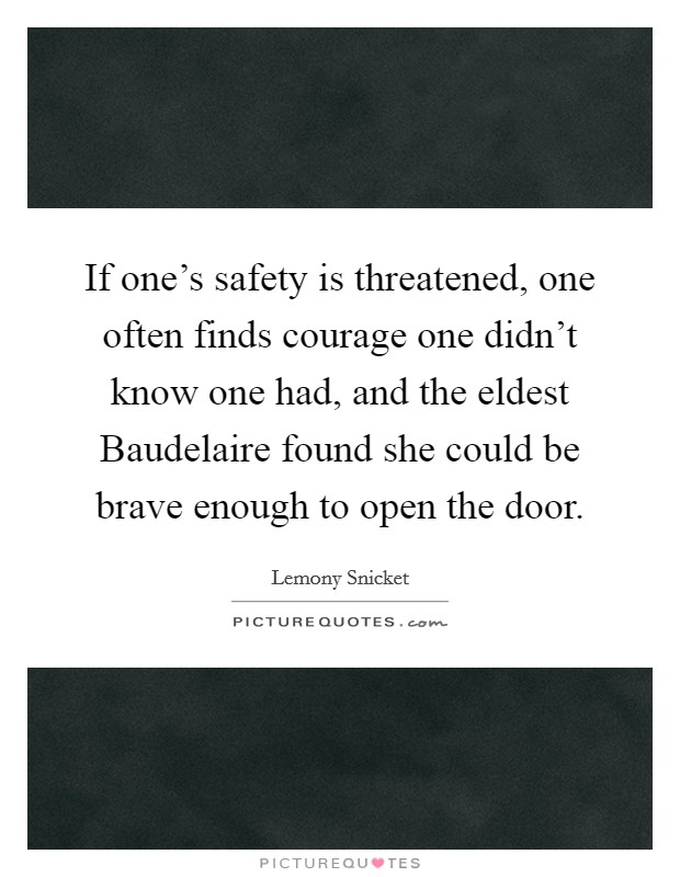 If one's safety is threatened, one often finds courage one didn't know one had, and the eldest Baudelaire found she could be brave enough to open the door. Picture Quote #1
