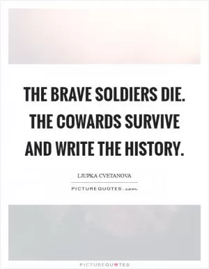 The brave soldiers die. The cowards survive and write the history Picture Quote #1