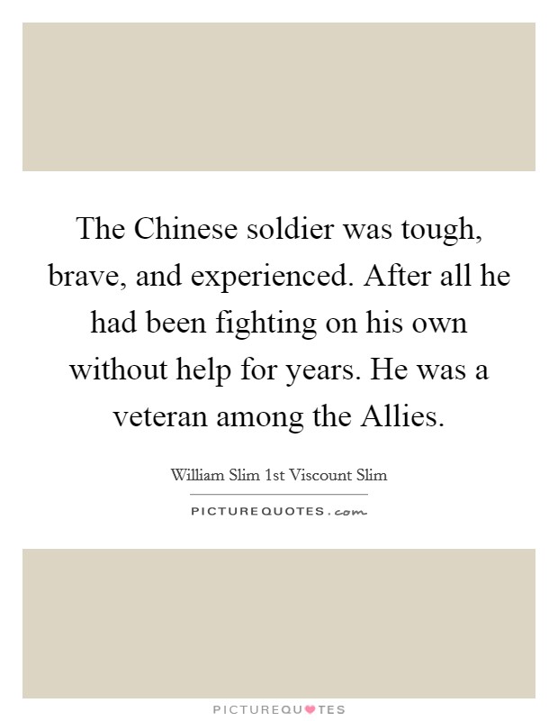 The Chinese soldier was tough, brave, and experienced. After all he had been fighting on his own without help for years. He was a veteran among the Allies. Picture Quote #1