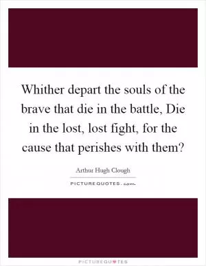 Whither depart the souls of the brave that die in the battle, Die in the lost, lost fight, for the cause that perishes with them? Picture Quote #1