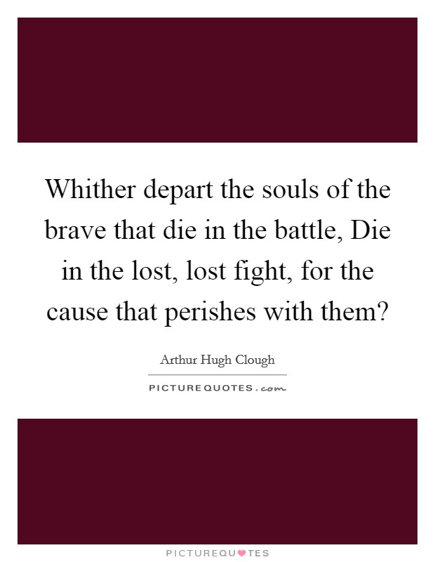 Whither depart the souls of the brave that die in the battle, Die in the lost, lost fight, for the cause that perishes with them? Picture Quote #1