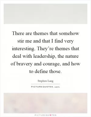 There are themes that somehow stir me and that I find very interesting. They’re themes that deal with leadership, the nature of bravery and courage, and how to define those Picture Quote #1