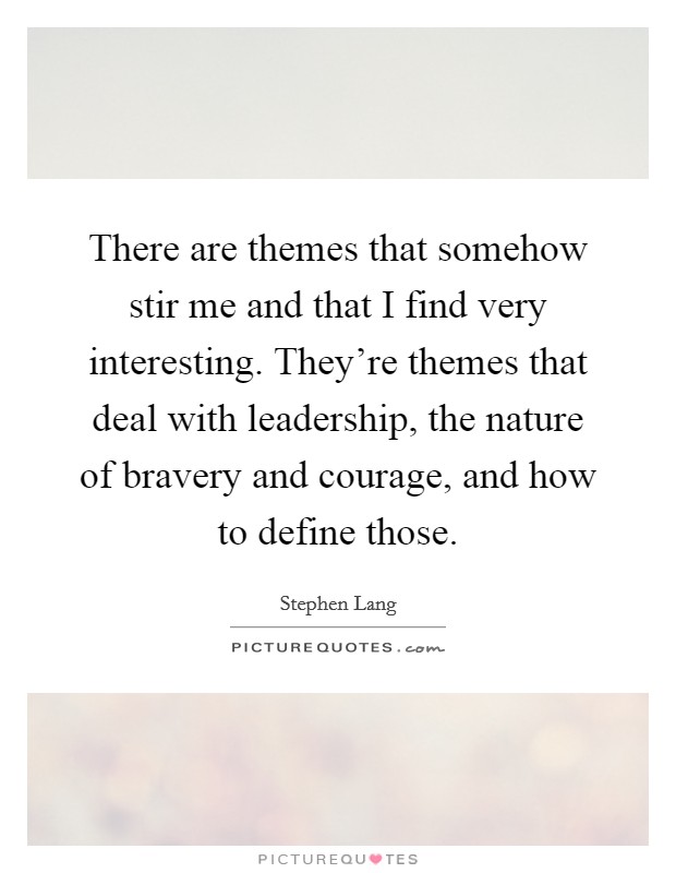 There are themes that somehow stir me and that I find very interesting. They're themes that deal with leadership, the nature of bravery and courage, and how to define those. Picture Quote #1