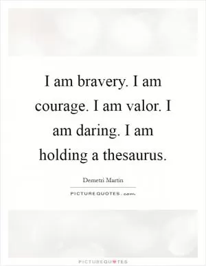 I am bravery. I am courage. I am valor. I am daring. I am holding a thesaurus Picture Quote #1