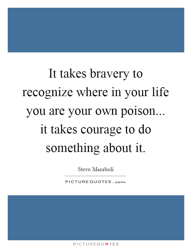 It takes bravery to recognize where in your life you are your own poison... it takes courage to do something about it. Picture Quote #1