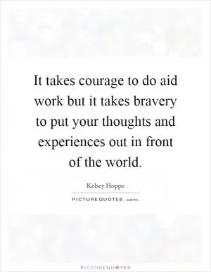 It takes courage to do aid work but it takes bravery to put your thoughts and experiences out in front of the world Picture Quote #1