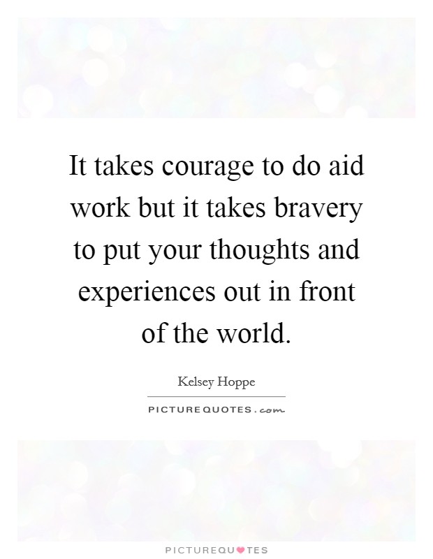 It takes courage to do aid work but it takes bravery to put your thoughts and experiences out in front of the world. Picture Quote #1