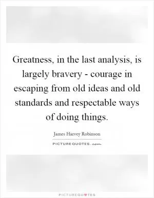 Greatness, in the last analysis, is largely bravery - courage in escaping from old ideas and old standards and respectable ways of doing things Picture Quote #1