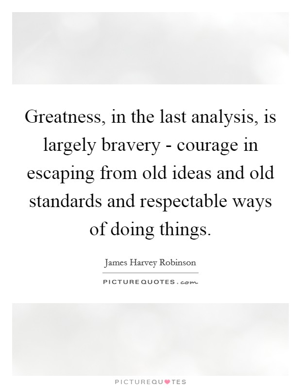 Greatness, in the last analysis, is largely bravery - courage in escaping from old ideas and old standards and respectable ways of doing things. Picture Quote #1
