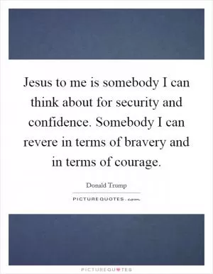 Jesus to me is somebody I can think about for security and confidence. Somebody I can revere in terms of bravery and in terms of courage Picture Quote #1