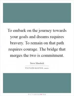 To embark on the journey towards your goals and dreams requires bravery. To remain on that path requires courage. The bridge that merges the two is commitment Picture Quote #1