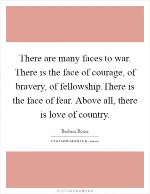 There are many faces to war. There is the face of courage, of bravery, of fellowship.There is the face of fear. Above all, there is love of country Picture Quote #1