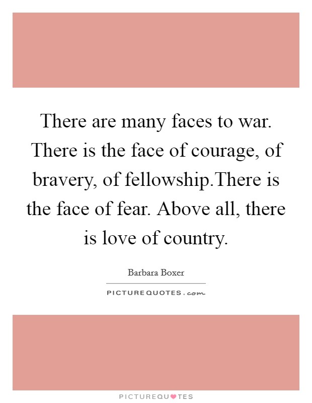 There are many faces to war. There is the face of courage, of bravery, of fellowship.There is the face of fear. Above all, there is love of country. Picture Quote #1