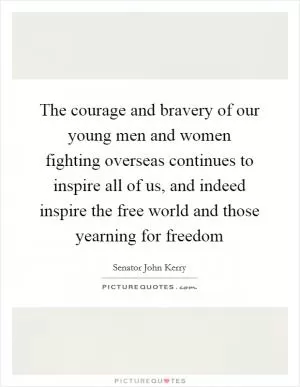 The courage and bravery of our young men and women fighting overseas continues to inspire all of us, and indeed inspire the free world and those yearning for freedom Picture Quote #1