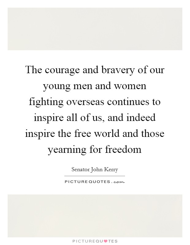 The courage and bravery of our young men and women fighting overseas continues to inspire all of us, and indeed inspire the free world and those yearning for freedom Picture Quote #1
