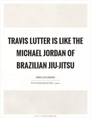 Travis Lutter is like the Michael Jordan of Brazilian Jiu-Jitsu Picture Quote #1