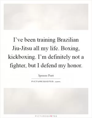 I’ve been training Brazilian Jiu-Jitsu all my life. Boxing, kickboxing. I’m definitely not a fighter, but I defend my honor Picture Quote #1