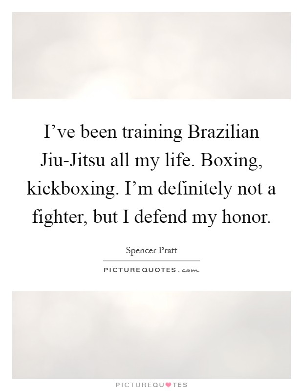 I've been training Brazilian Jiu-Jitsu all my life. Boxing, kickboxing. I'm definitely not a fighter, but I defend my honor. Picture Quote #1