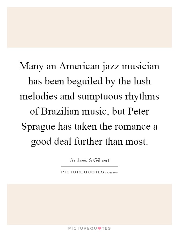 Many an American jazz musician has been beguiled by the lush melodies and sumptuous rhythms of Brazilian music, but Peter Sprague has taken the romance a good deal further than most. Picture Quote #1