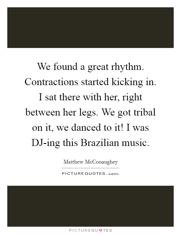 We found a great rhythm. Contractions started kicking in. I sat there with her, right between her legs. We got tribal on it, we danced to it! I was DJ-ing this Brazilian music. Picture Quote #1