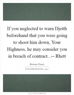 If you neglected to warn Djetth beforehand that you were going to shoot him down, Your Highness, he may consider you in breach of contract...-- Rhett Picture Quote #1