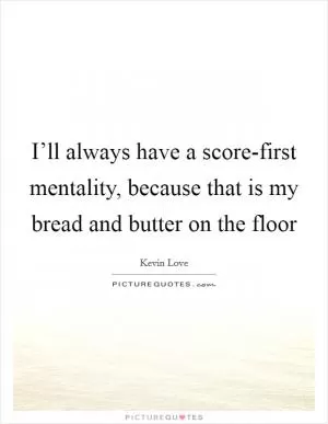 I’ll always have a score-first mentality, because that is my bread and butter on the floor Picture Quote #1