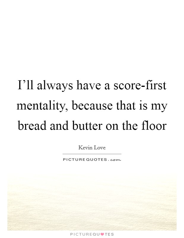 I'll always have a score-first mentality, because that is my bread and butter on the floor Picture Quote #1