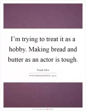 I’m trying to treat it as a hobby. Making bread and butter as an actor is tough Picture Quote #1