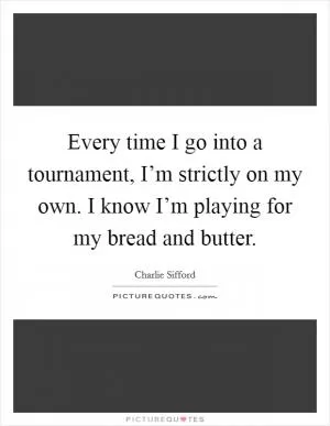 Every time I go into a tournament, I’m strictly on my own. I know I’m playing for my bread and butter Picture Quote #1