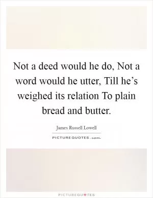 Not a deed would he do, Not a word would he utter, Till he’s weighed its relation To plain bread and butter Picture Quote #1