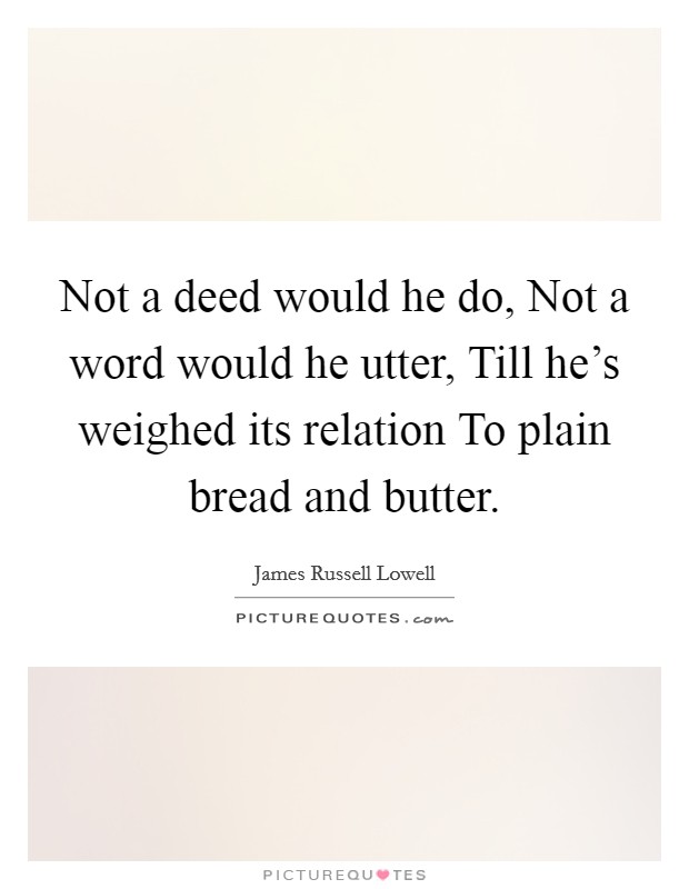 Not a deed would he do, Not a word would he utter, Till he's weighed its relation To plain bread and butter. Picture Quote #1