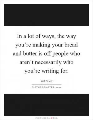 In a lot of ways, the way you’re making your bread and butter is off people who aren’t necessarily who you’re writing for Picture Quote #1
