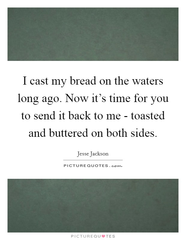 I cast my bread on the waters long ago. Now it's time for you to send it back to me - toasted and buttered on both sides. Picture Quote #1