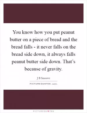 You know how you put peanut butter on a piece of bread and the bread falls - it never falls on the bread side down, it always falls peanut butter side down. That’s because of gravity Picture Quote #1