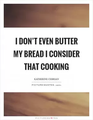 I don’t even butter my bread I consider that cooking Picture Quote #1
