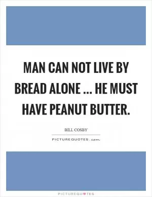 Man can not live by bread alone ... he must have peanut butter Picture Quote #1