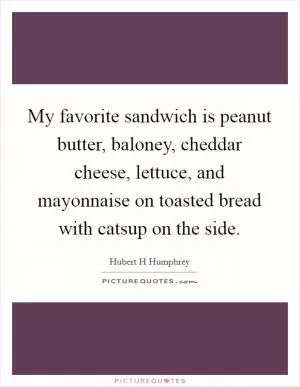 My favorite sandwich is peanut butter, baloney, cheddar cheese, lettuce, and mayonnaise on toasted bread with catsup on the side Picture Quote #1