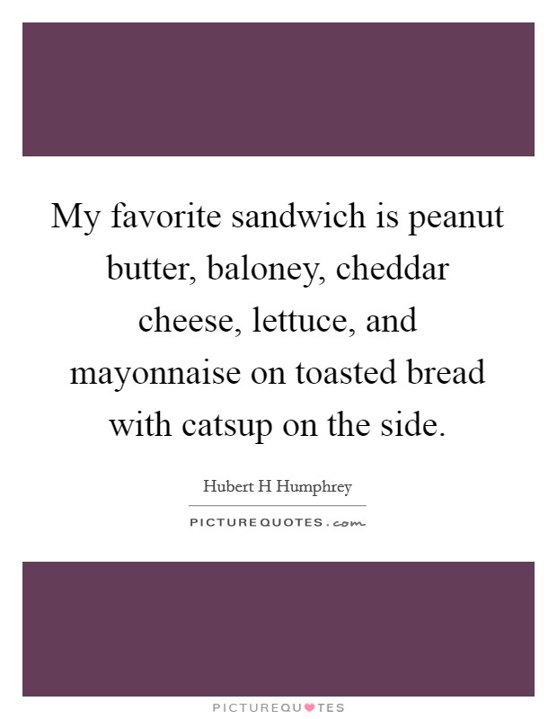 My favorite sandwich is peanut butter, baloney, cheddar cheese, lettuce, and mayonnaise on toasted bread with catsup on the side. Picture Quote #1