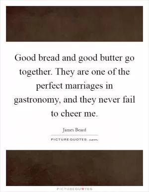 Good bread and good butter go together. They are one of the perfect marriages in gastronomy, and they never fail to cheer me Picture Quote #1