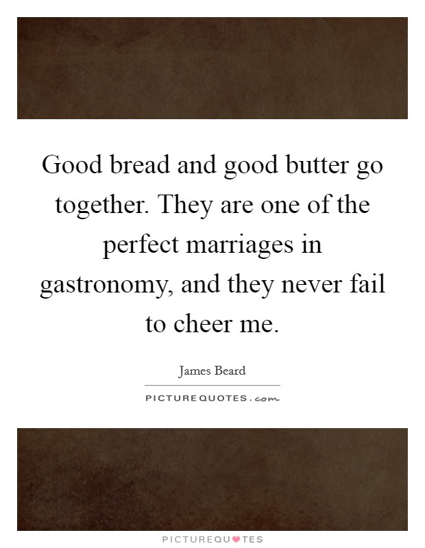 Good bread and good butter go together. They are one of the perfect marriages in gastronomy, and they never fail to cheer me. Picture Quote #1