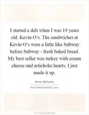I started a deli when I was 19 years old. Kevin O’s. The sandwiches at Kevin O’s were a little like Subway before Subway - fresh baked bread. My best seller was turkey with cream cheese and artichoke hearts. I just made it up Picture Quote #1