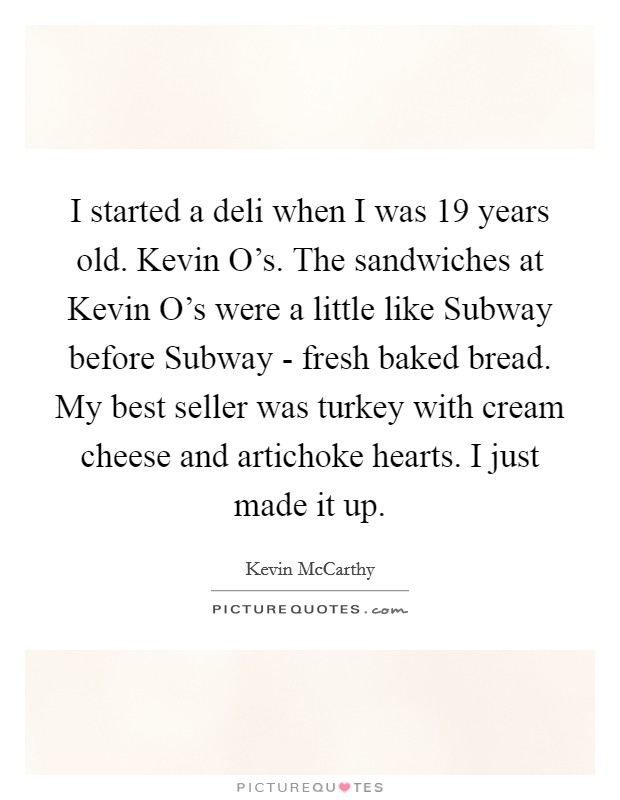 I started a deli when I was 19 years old. Kevin O's. The sandwiches at Kevin O's were a little like Subway before Subway - fresh baked bread. My best seller was turkey with cream cheese and artichoke hearts. I just made it up. Picture Quote #1