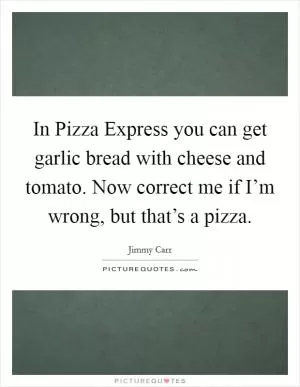In Pizza Express you can get garlic bread with cheese and tomato. Now correct me if I’m wrong, but that’s a pizza Picture Quote #1