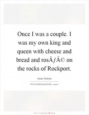 Once I was a couple. I was my own king and queen with cheese and bread and rosÃƒÂ© on the rocks of Rockport Picture Quote #1