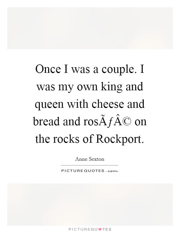 Once I was a couple. I was my own king and queen with cheese and bread and rosÃƒÂ© on the rocks of Rockport. Picture Quote #1